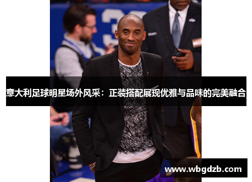 意大利足球明星场外风采：正装搭配展现优雅与品味的完美融合