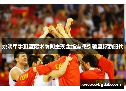 姚明单手扣篮魔术瞬间重现全场震撼引领篮球新时代
