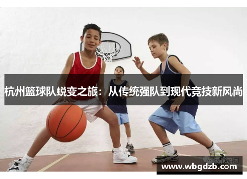 杭州篮球队蜕变之旅：从传统强队到现代竞技新风尚