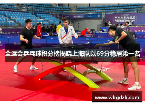 全运会乒乓球积分榜揭晓上海队以69分稳居第一名