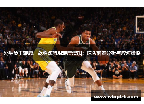 公牛负于雄鹿，战胜劲旅艰难度增加：球队前景分析与应对策略