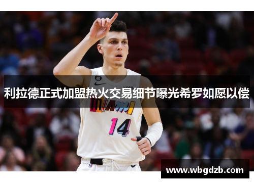 利拉德正式加盟热火交易细节曝光希罗如愿以偿