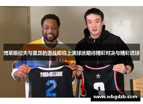 博莱斯拉夫与里昂的激战即将上演球迷期待精彩对决与精彩进球