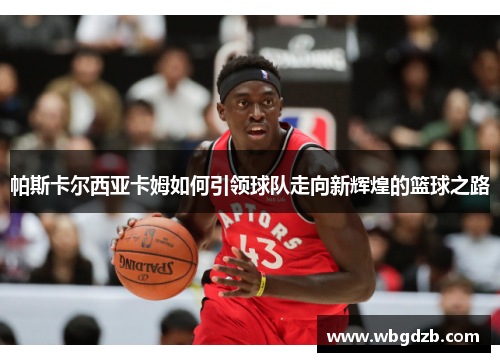 帕斯卡尔西亚卡姆如何引领球队走向新辉煌的篮球之路